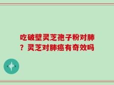 吃破壁灵芝孢子粉对肺？灵芝对肺癌有奇效吗
