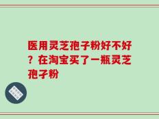 医用灵芝孢子粉好不好？在淘宝买了一瓶灵芝孢孑粉