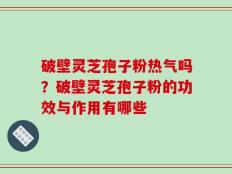 破壁灵芝孢子粉热气吗？破壁灵芝孢子粉的功效与作用有哪些