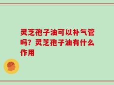 灵芝孢子油可以补气管吗？灵芝孢子油有什么作用