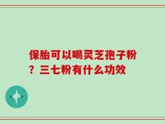 保胎可以喝灵芝孢子粉？三七粉有什么功效