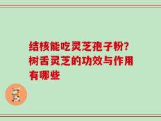 结核能吃灵芝孢子粉？树舌灵芝的功效与作用有哪些