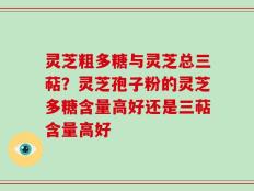 灵芝粗多糖与灵芝总三萜？灵芝孢子粉的灵芝多糖含量高好还是三萜含量高好