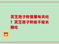 灵芝孢子粉需要每天吃？灵芝孢子粉能不能长期吃