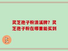 灵芝孢子粉清溪牌？灵芝孢子粉在哪里能买到