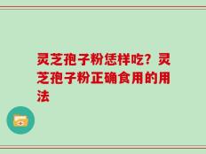 灵芝孢子粉恁样吃？灵芝孢子粉正确食用的用法