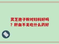 灵芝孢子粉对妇科好吗？肝血不足吃什么药好