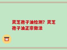 灵芝孢子油检测？灵芝孢子油正宗做法