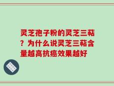灵芝孢子粉的灵芝三萜？为什么说灵芝三萜含量越高抗癌效果越好