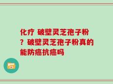 化疗 破壁灵芝孢子粉？破壁灵芝孢子粉真的能防癌抗癌吗