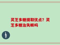 灵芝多糖提取优点？灵芝多糖治失眠吗