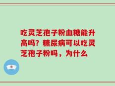 吃灵芝孢子粉血糖能升高吗？糖尿病可以吃灵芝孢子粉吗，为什么