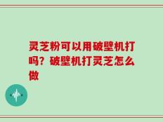 灵芝粉可以用破壁机打吗？破壁机打灵芝怎么做