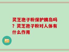 灵芝孢子粉保护胰岛吗？灵芝孢子粉对人体有什么作用