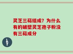 灵芝三萜组成？为什么有的破壁灵芝孢子粉没有三萜成分
