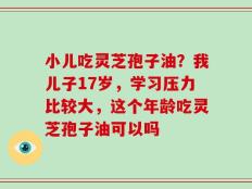 小儿吃灵芝孢子油？我儿子17岁，学习压力比较大，这个年龄吃灵芝孢子油可以吗