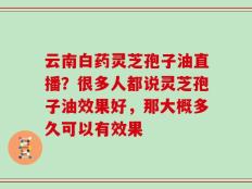 云南白药灵芝孢子油直播？很多人都说灵芝孢子油效果好，那大概多久可以有效果