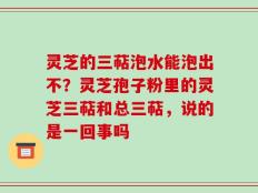 灵芝的三萜泡水能泡出不？灵芝孢子粉里的灵芝三萜和总三萜，说的是一回事吗