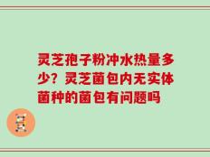 灵芝孢子粉冲水热量多少？灵芝菌包内无实体菌种的菌包有问题吗