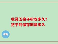 收灵芝孢子粉吃多久？孢子的保存期是多久