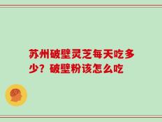 苏州破壁灵芝每天吃多少？破壁粉该怎么吃