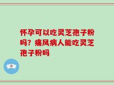 怀孕可以吃灵芝孢子粉吗？痛风病人能吃灵芝孢子粉吗