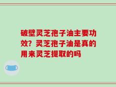 破壁灵芝孢子油主要功效？灵芝孢子油是真的用来灵芝提取的吗