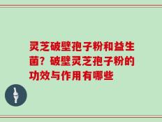 灵芝破壁孢子粉和益生菌？破壁灵芝孢子粉的功效与作用有哪些