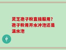 灵芝孢子粉直接服用？孢子粉用开水冲泡还是温水泡