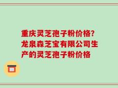 重庆灵芝孢子粉价格？龙泉森芝宝有限公司生产的灵芝孢子粉价格