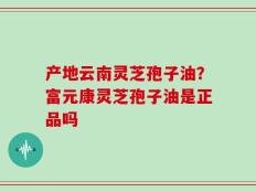 产地云南灵芝孢子油？富元康灵芝孢子油是正品吗