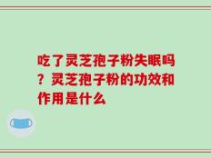 吃了灵芝孢子粉失眠吗？灵芝孢子粉的功效和作用是什么