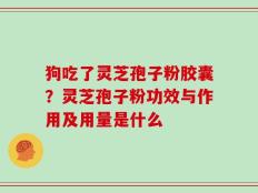 狗吃了灵芝孢子粉胶囊？灵芝孢子粉功效与作用及用量是什么