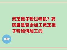 灵芝孢子粉过筛机？药房里是否会加工灵芝孢子粉如何加工的