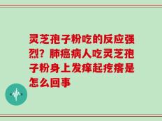 灵芝孢子粉吃的反应强烈？肺癌病人吃灵芝孢子粉身上发痒起疙瘩是怎么回事