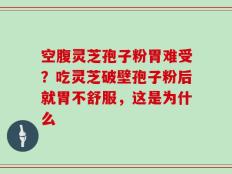 空腹灵芝孢子粉胃难受？吃灵芝破壁孢子粉后就胃不舒服，这是为什么