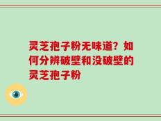 灵芝孢子粉无味道？如何分辨破壁和没破壁的灵芝孢子粉