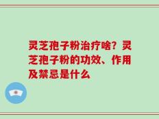 灵芝孢子粉治疗啥？灵芝孢子粉的功效、作用及禁忌是什么