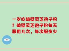 一岁吃破壁灵芝孢子粉？破壁灵芝孢子粉每天服用几次，每次服多少