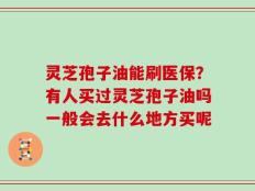 灵芝孢子油能刷医保？有人买过灵芝孢子油吗一般会去什么地方买呢