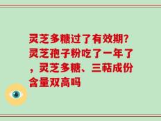 灵芝多糖过了有效期？灵芝孢子粉吃了一年了，灵芝多糖、三萜成份含量双高吗