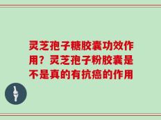 灵芝孢子糖胶囊功效作用？灵芝孢子粉胶囊是不是真的有抗癌的作用