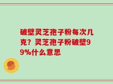 破壁灵芝孢子粉每次几克？灵芝孢子粉破壁99%什么意思