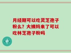 月经期可以吃灵芝孢子粉么？大姨妈来了可以吃林芝孢子粉吗