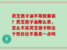 灵芝孢子油不带胶囊装？灵芝孢子油那么贵，怎么不买灵芝孢子粉这个性价比不是高一点吗
