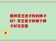 那种灵芝孢子粉的牌子好？灵芝孢子粉哪个牌子好又实惠
