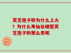 灵芝孢子粉为什么上火？为什么寿仙谷破壁灵芝孢子粉那么贵呢