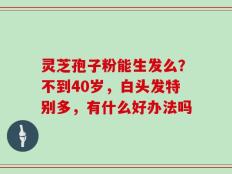 灵芝孢子粉能生发么？不到40岁，白头发特别多，有什么好办法吗