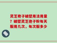 灵芝袍子破壁用法用量？破壁灵芝孢子粉每天服用几次，每次服多少