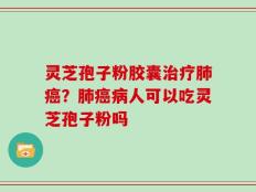 灵芝孢子粉胶囊治疗肺癌？肺癌病人可以吃灵芝孢子粉吗